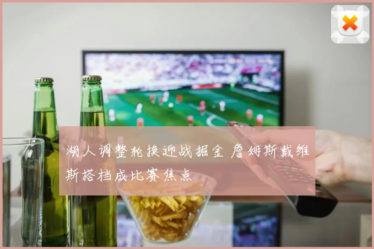 湖人调整轮换迎战掘金 詹姆斯戴维斯搭档成比赛焦点