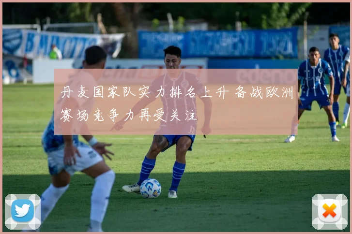 丹麦国家队实力排名上升 备战欧洲赛场竞争力再受关注