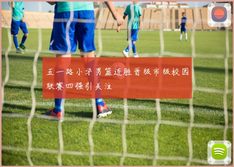 五一路小学男篮连胜晋级市级校园联赛四强引关注