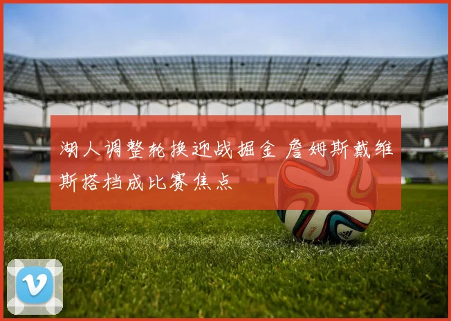 湖人调整轮换迎战掘金 詹姆斯戴维斯搭档成比赛焦点