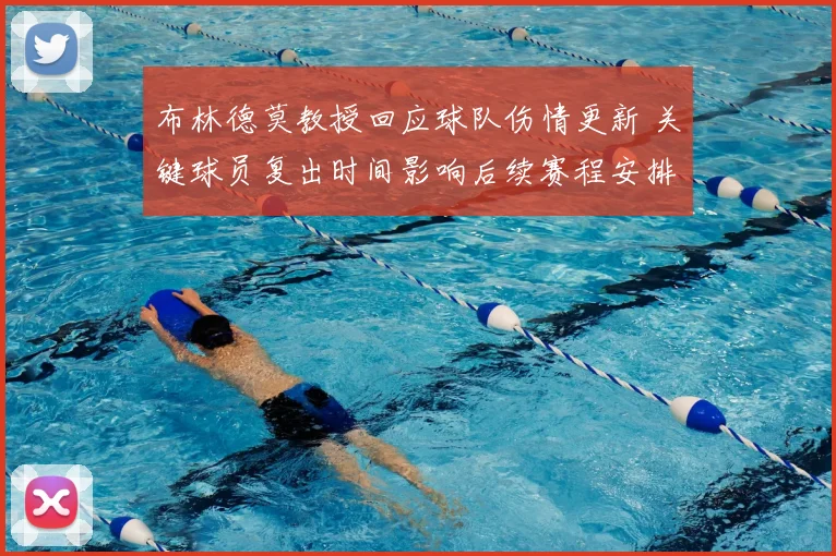 布林德莫教授回应球队伤情更新 关键球员复出时间影响后续赛程安排