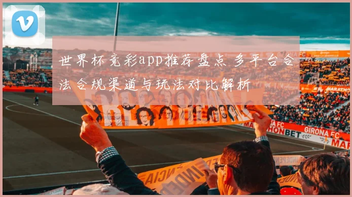 世界杯竞彩app推荐盘点 多平台合法合规渠道与玩法对比解析