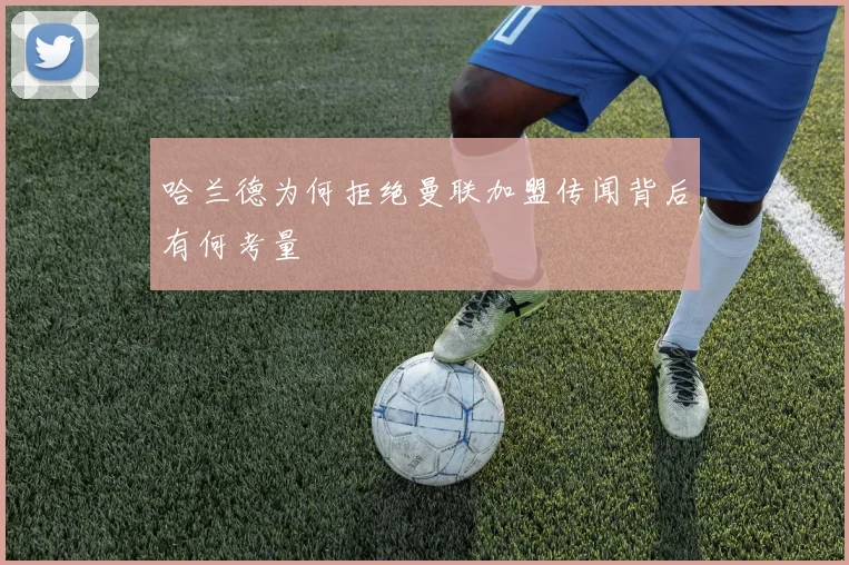 哈兰德为何拒绝曼联加盟传闻背后有何考量