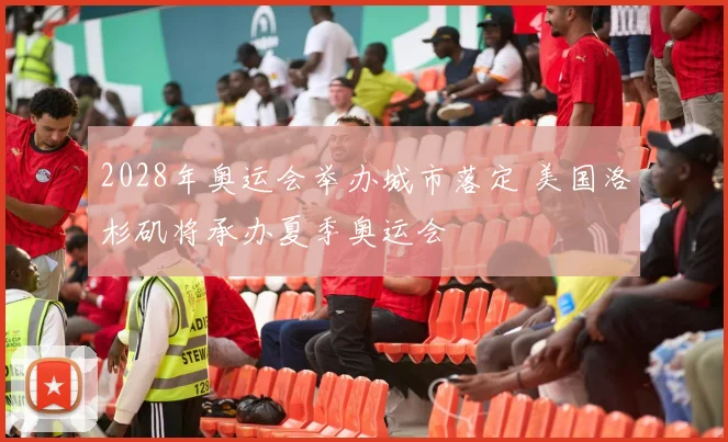 2028年奥运会举办城市落定 美国洛杉矶将承办夏季奥运会