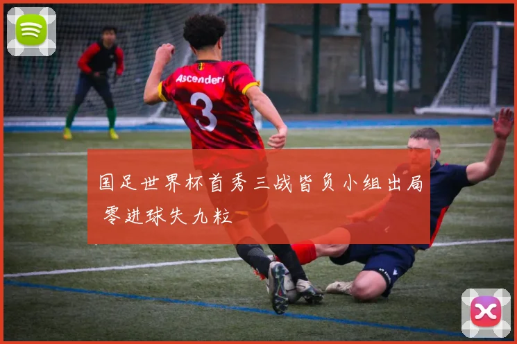 国足世界杯首秀三战皆负小组出局 零进球失九粒