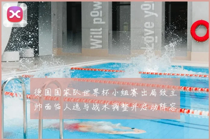 德国国家队世界杯小组赛出局致主帅面临人选与战术调整并启动阵容更新计划