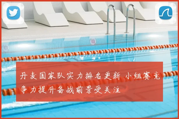 丹麦国家队实力排名更新 小组赛竞争力提升备战前景受关注