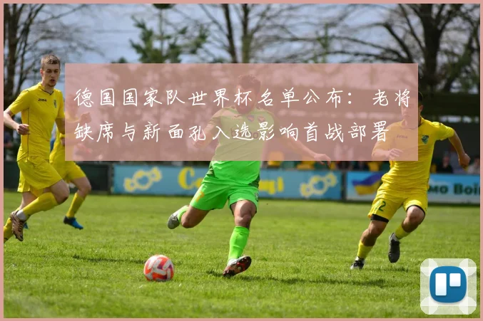 德国国家队世界杯名单公布:老将缺席与新面孔入选影响首战部署