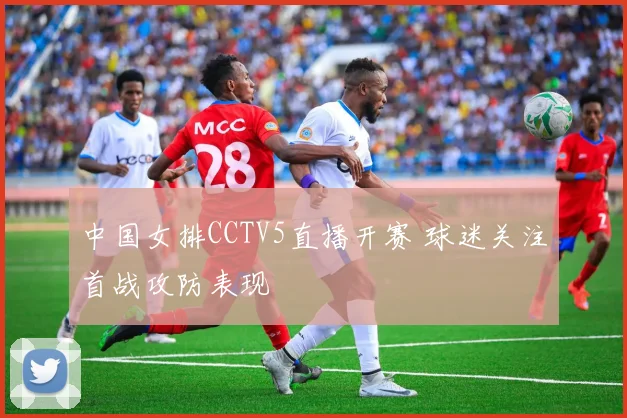 中国女排CCTV5直播开赛 球迷关注首战攻防表现