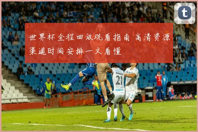 世界杯全程回放观看指南 高清资源渠道时间安排一文看懂