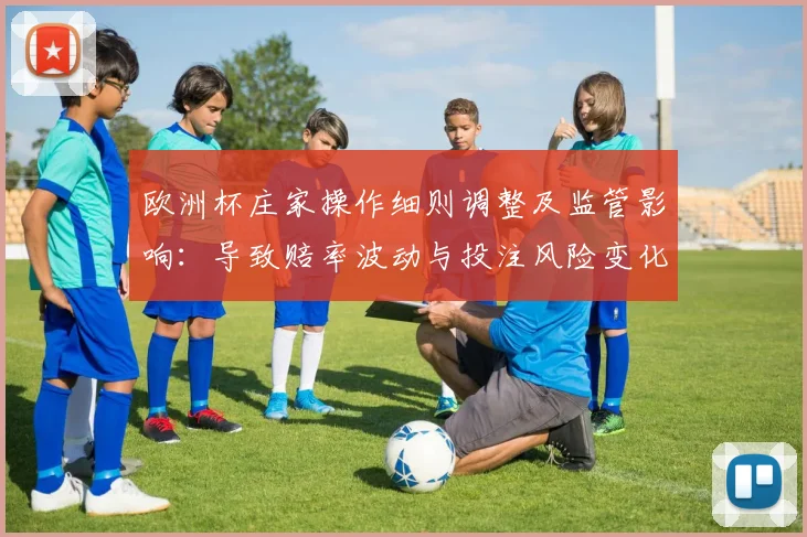 欧洲杯庄家操作细则调整及监管影响:导致赔率波动与投注风险变化