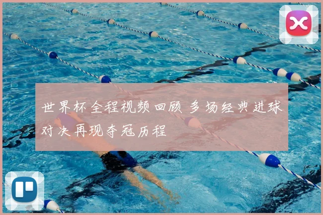 世界杯全程视频回顾 多场经典进球对决再现夺冠历程