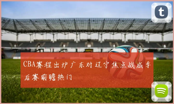 CBA赛程出炉广东对辽宁焦点战成季后赛前瞻热门
