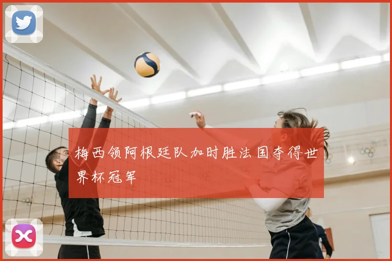 梅西领阿根廷队加时胜法国夺得世界杯冠军