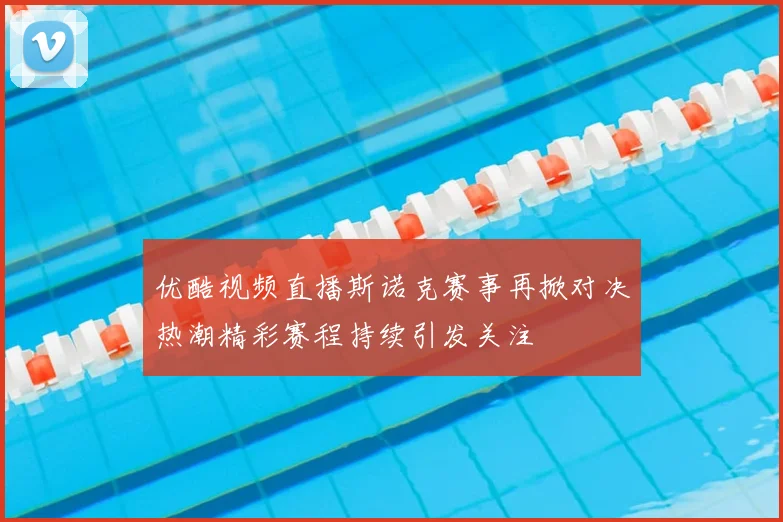 优酷视频直播斯诺克赛事再掀对决热潮精彩赛程持续引发关注