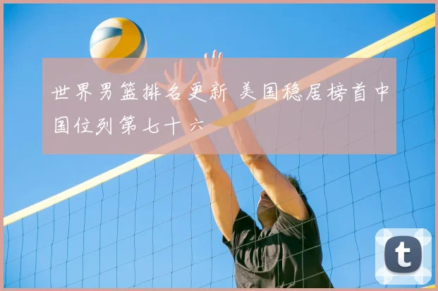 世界男篮排名更新 美国稳居榜首中国位列第七十六