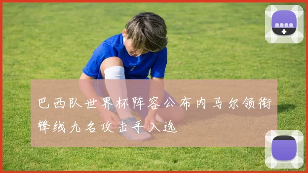 巴西队世界杯阵容公布内马尔领衔锋线九名攻击手入选