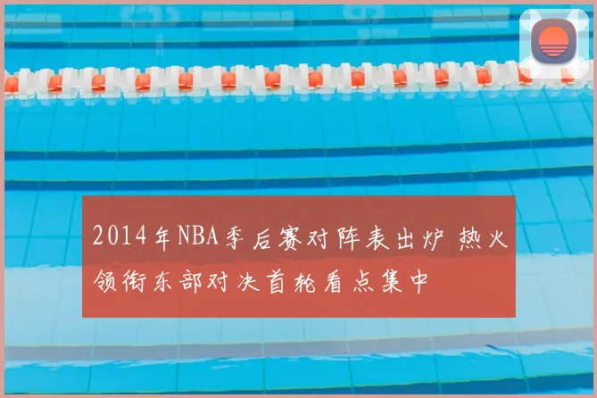 2014年NBA季后赛对阵表出炉 热火领衔东部对决首轮看点集中