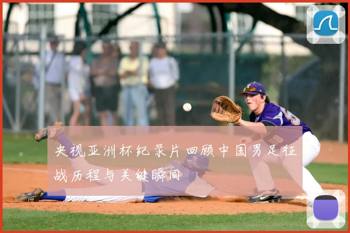 央视亚洲杯纪录片回顾中国男足征战历程与关键瞬间