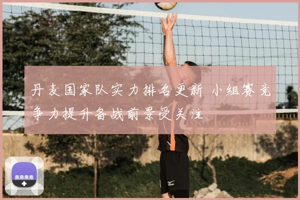 丹麦国家队实力排名更新 小组赛竞争力提升备战前景受关注