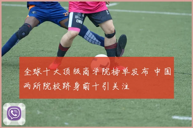 全球十大顶级商学院榜单发布 中国两所院校跻身前十引关注