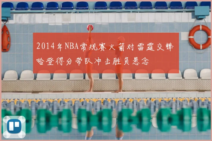 2014年NBA常规赛火箭对雷霆交锋 哈登得分带队冲击胜负悬念
