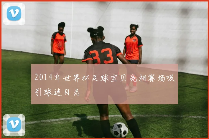 2014年世界杯足球宝贝亮相赛场吸引球迷目光