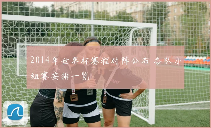 2014年世界杯赛程对阵公布 各队小组赛安排一览