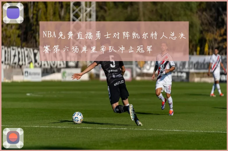 NBA免费直播勇士对阵凯尔特人总决赛第六场库里率队冲击冠军
