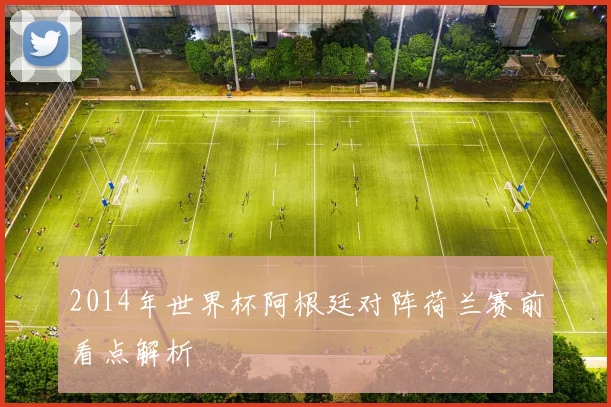 2014年世界杯阿根廷对阵荷兰赛前看点解析