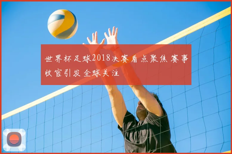 世界杯足球2018决赛看点聚焦 赛事收官引发全球关注
