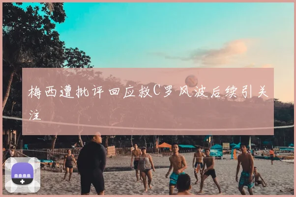 梅西遭批评回应救C罗风波后续引关注
