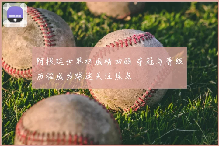 阿根廷世界杯成绩回顾 夺冠与晋级历程成为球迷关注焦点