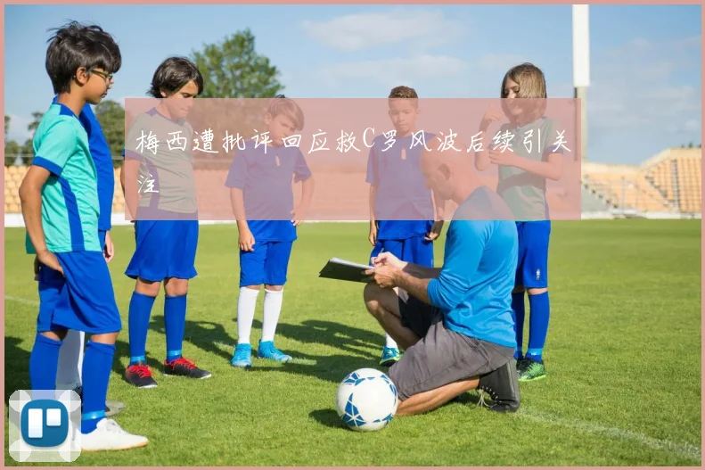 梅西遭批评回应救C罗风波后续引关注