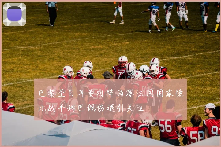 巴黎圣日耳曼对阵马赛法国国家德比战平姆巴佩伤退引关注