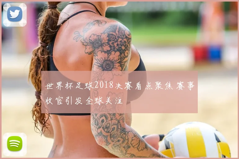 世界杯足球2018决赛看点聚焦 赛事收官引发全球关注