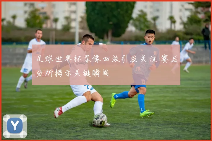 足球世界杯录像回放引发关注 赛后分析揭示关键瞬间
