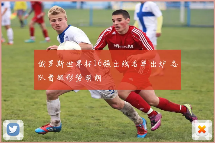 俄罗斯世界杯16强出线名单出炉 各队晋级形势明朗