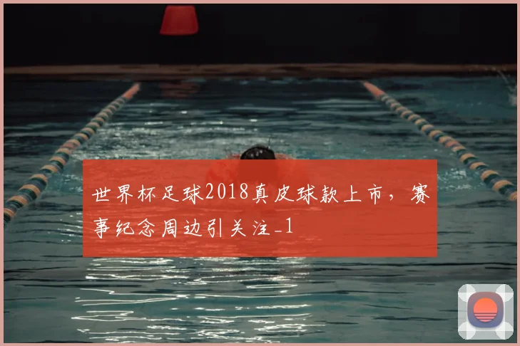 世界杯足球2018真皮球款上市,赛事纪念周边引关注_1