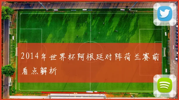 2014年世界杯阿根廷对阵荷兰赛前看点解析