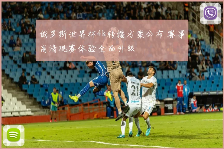 俄罗斯世界杯4k转播方案公布 赛事高清观赛体验全面升级