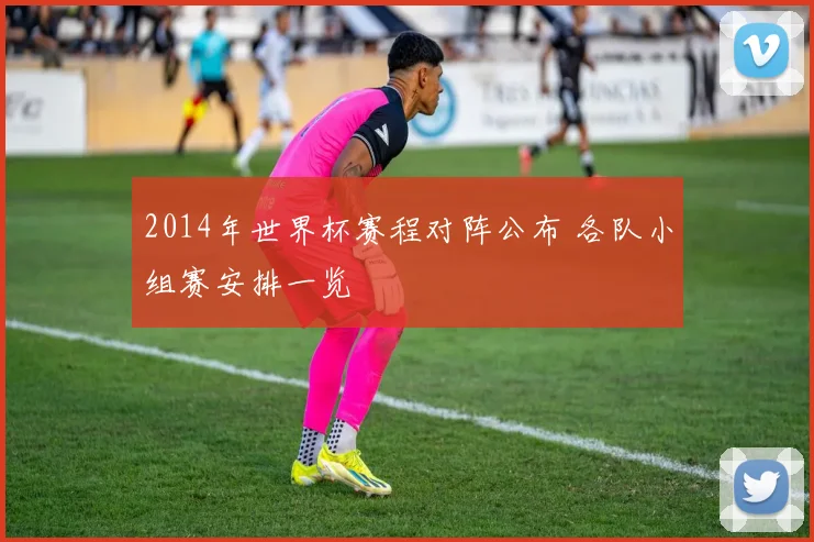 2014年世界杯赛程对阵公布 各队小组赛安排一览