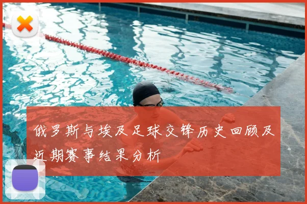 俄罗斯与埃及足球交锋历史回顾及近期赛事结果分析