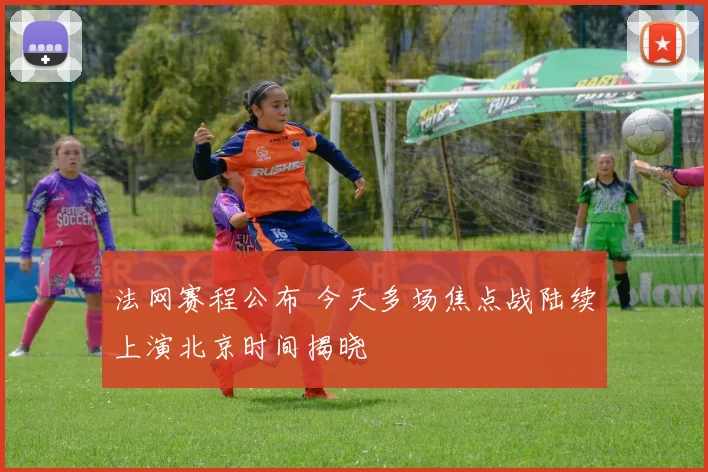 法网赛程公布 今天多场焦点战陆续上演北京时间揭晓