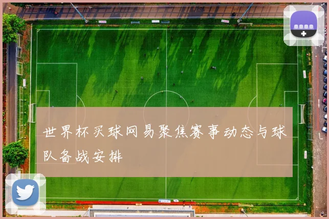 世界杯买球网易聚焦赛事动态与球队备战安排
