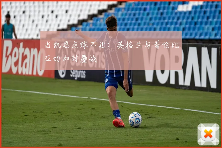 当凯恩点球不进：英格兰与哥伦比亚的加时鏖战