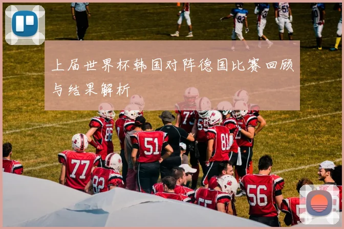 上届世界杯韩国对阵德国比赛回顾与结果解析