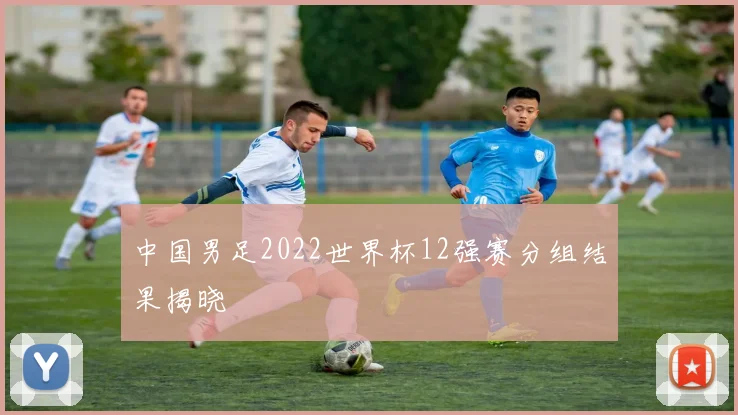 中国男足2022世界杯12强赛分组结果揭晓