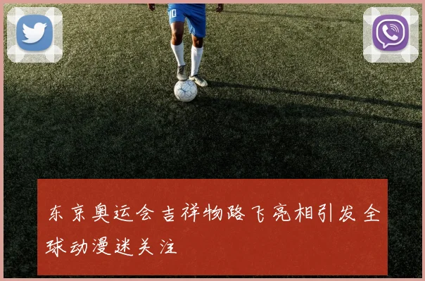 东京奥运会吉祥物路飞亮相引发全球动漫迷关注