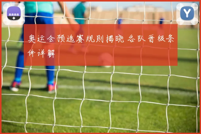 奥运会预选赛规则揭晓 各队晋级条件详解